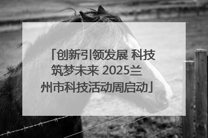 创新引领发展 科技筑梦未来 2025兰州市科技活动周启动