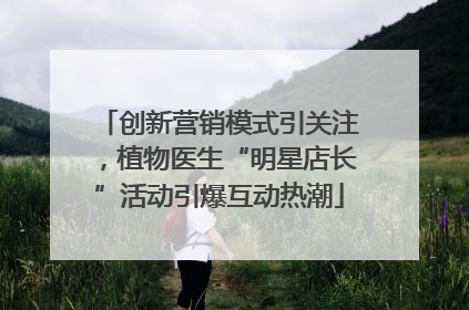 创新营销模式引关注，植物医生“明星店长”活动引爆互动热潮