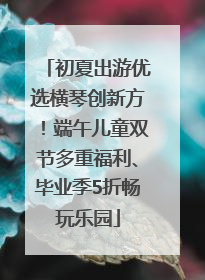 初夏出游优选横琴创新方！端午儿童双节多重福利、毕业季5折畅玩乐园