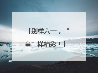 别样六一，“童”样精彩！
