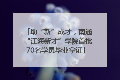 助“新”成才，南通“江海新才”学院首批70名学员毕业拿证