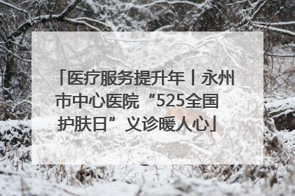 医疗服务提升年丨永州市中心医院“525全国护肤日”义诊暖人心