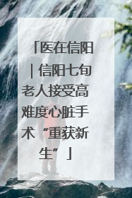 医在信阳｜信阳七旬老人接受高难度心脏手术“重获新生”