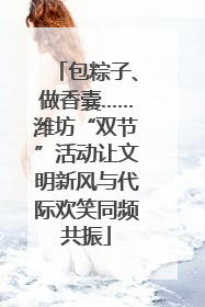 包粽子、做香囊……潍坊“双节”活动让文明新风与代际欢笑同频共振