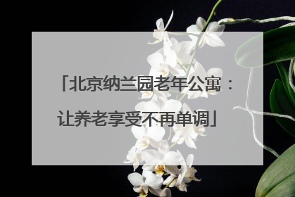 北京纳兰园老年公寓：让养老享受不再单调