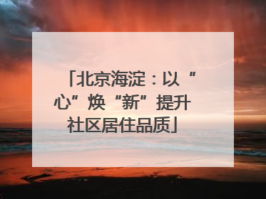 北京海淀：以“心”焕“新”提升社区居住品质