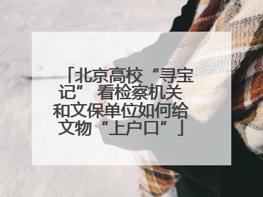 北京高校“寻宝记” 看检察机关和文保单位如何给文物“上户口”