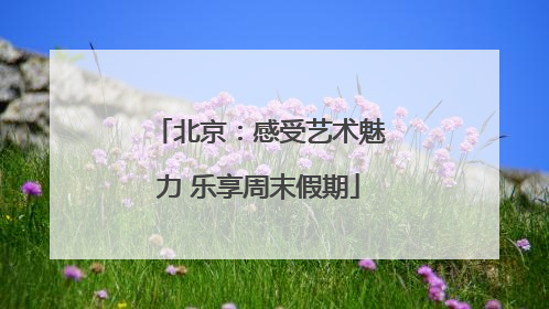 北京：感受艺术魅力 乐享周末假期