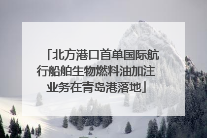 北方港口首单国际航行船舶生物燃料油加注业务在青岛港落地