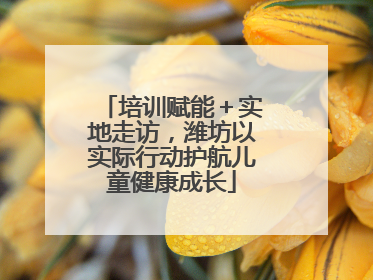 培训赋能＋实地走访，潍坊以实际行动护航儿童健康成长