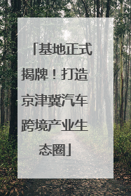 基地正式揭牌！打造京津冀汽车跨境产业生态圈