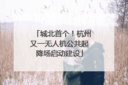 城北首个！杭州又一无人机公共起降场启动建设