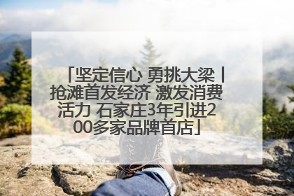 坚定信心 勇挑大梁丨抢滩首发经济 激发消费活力 石家庄3年引进200多家品牌首店