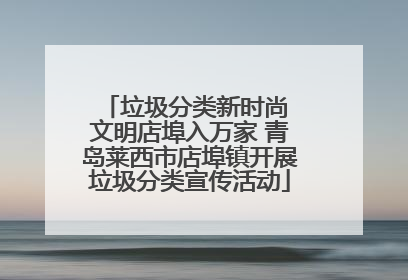 垃圾分类新时尚 文明店埠入万家 青岛莱西市店埠镇开展垃圾分类宣传活动