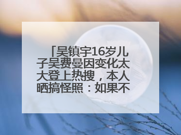 吴镇宇16岁儿子吴费曼因变化太大登上热搜，本人晒搞怪照：如果不喜欢现在的我可以离开