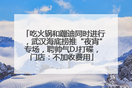 吃火锅和蹦迪同时进行，武汉海底捞推“夜宵”专场，聘帅气DJ打碟，门店：不加收费用