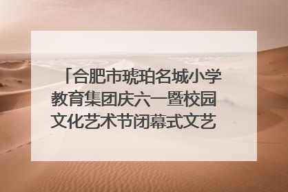 合肥市琥珀名城小学教育集团庆六一暨校园文化艺术节闭幕式文艺汇演圆满举行