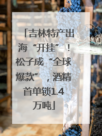 吉林特产出海“开挂”！松子成“全球爆款”，酒精首单锁1.4万吨