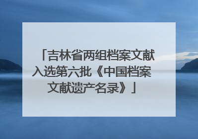 吉林省两组档案文献入选第六批《中国档案文献遗产名录》