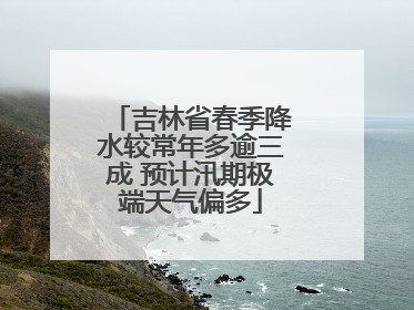 吉林省春季降水较常年多逾三成 预计汛期极端天气偏多