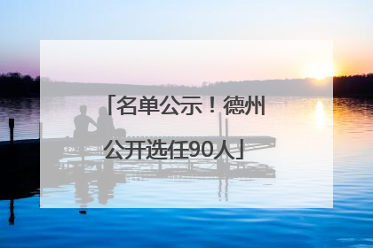 名单公示！德州公开选任90人
