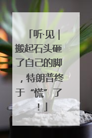 听·见｜搬起石头砸了自己的脚，特朗普终于“慌”了！