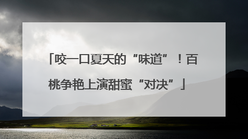 咬一口夏天的“味道”！百桃争艳上演甜蜜“对决”