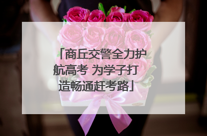 商丘交警全力护航高考 为学子打造畅通赶考路