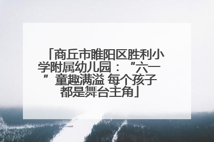商丘市睢阳区胜利小学附属幼儿园：“六一”童趣满溢 每个孩子都是舞台主角