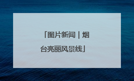 图片新闻｜烟台亮丽风景线