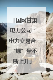 国网甘肃电力公司：电力交易含“绿”量不断上升