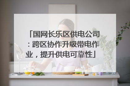 国网长乐区供电公司：跨区协作升级带电作业，提升供电可靠性