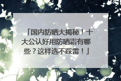 国内防晒大揭秘！十大公认好用防晒霜有哪些？这样选不踩雷！