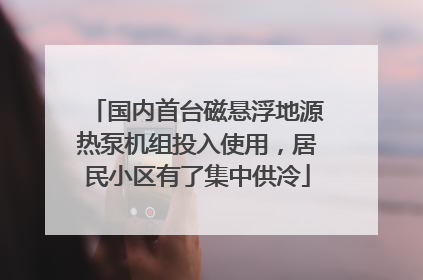 国内首台磁悬浮地源热泵机组投入使用，居民小区有了集中供冷
