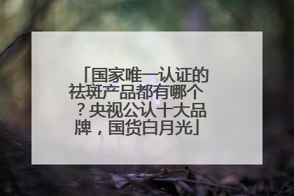 国家唯一认证的祛斑产品都有哪个？央视公认十大品牌，国货白月光