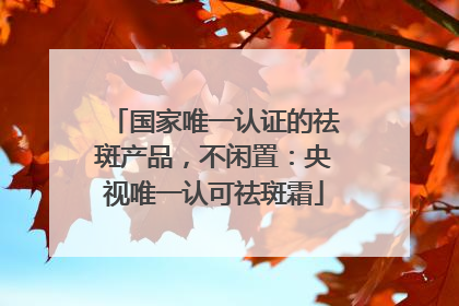 国家唯一认证的祛斑产品，不闲置：央视唯一认可祛斑霜
