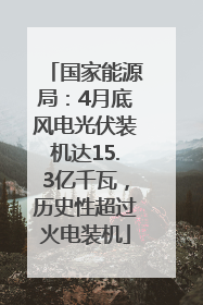 国家能源局：4月底风电光伏装机达15.3亿千瓦，历史性超过火电装机