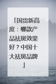 国货新高度：哪款产品祛斑效果好？中国十大祛斑品牌