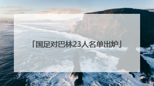 国足对巴林23人名单出炉