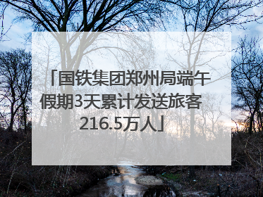 国铁集团郑州局端午假期3天累计发送旅客216.5万人
