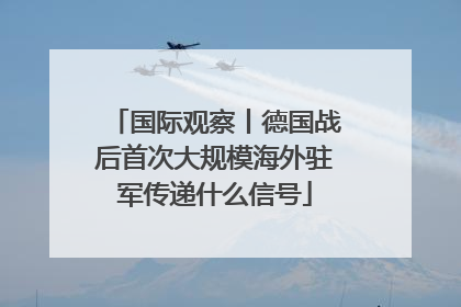 国际观察丨德国战后首次大规模海外驻军传递什么信号