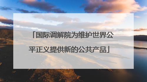 国际调解院为维护世界公平正义提供新的公共产品
