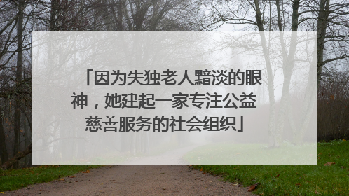 因为失独老人黯淡的眼神，她建起一家专注公益慈善服务的社会组织