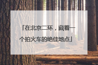 在北京二环，藏着一个拍火车的绝佳地点