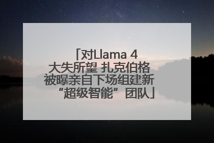 对Llama 4大失所望 扎克伯格被曝亲自下场组建新“超级智能”团队