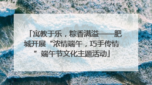 寓教于乐，粽香满溢——肥城开展“浓情端午，巧手传情”端午节文化主题活动
