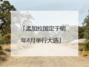 孟加拉国定于明年4月举行大选