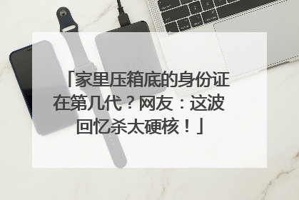 家里压箱底的身份证在第几代？网友：这波回忆杀太硬核！