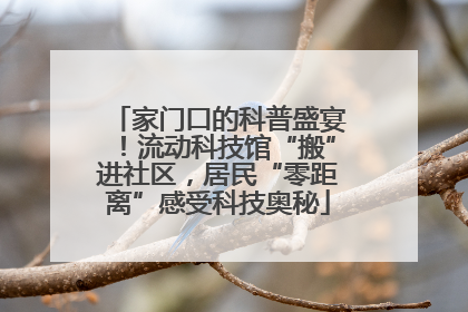 家门口的科普盛宴！流动科技馆“搬”进社区，居民“零距离”感受科技奥秘