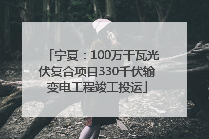 宁夏：100万千瓦光伏复合项目330千伏输变电工程竣工投运